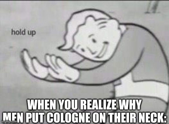 Hold Up | WHEN YOU REALIZE WHY MEN PUT COLOGNE ON THEIR NECK: | image tagged in fallout hold up,memes,funny,fun,dark humor,relatable | made w/ Imgflip meme maker