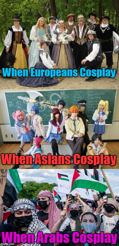 Same, but different. | When Europeans Cosplay; When Asians Cosplay; When Arabs Cosplay | image tagged in arabs,islam,muslims,violent,angry,evil | made w/ Imgflip meme maker
