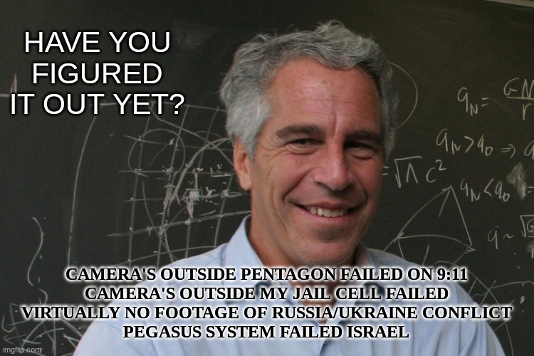 Believe | HAVE YOU FIGURED IT OUT YET? CAMERA'S OUTSIDE PENTAGON FAILED ON 9:11
CAMERA'S OUTSIDE MY JAIL CELL FAILED
VIRTUALLY NO FOOTAGE OF RUSSIA/UKRAINE CONFLICT
PEGASUS SYSTEM FAILED ISRAEL | image tagged in jeffrey epstein,evidence,911,israel,palestine | made w/ Imgflip meme maker