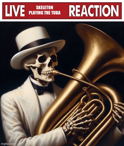 SKELETON PLAYING THE TUBA | image tagged in live x reaction | made w/ Imgflip meme maker