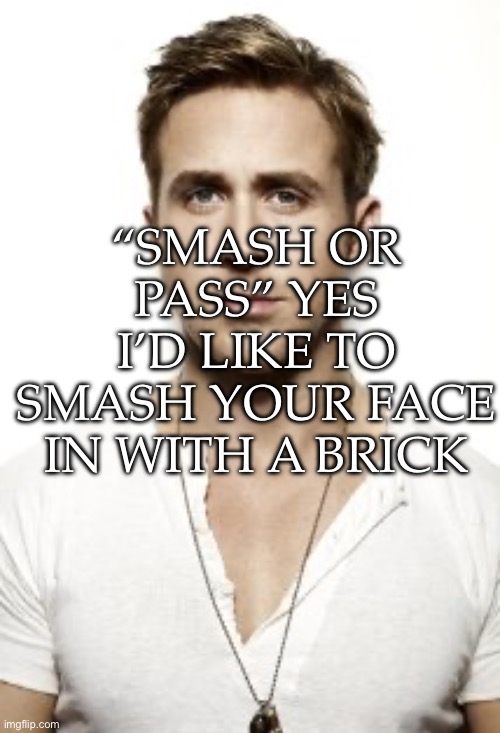 Ryan Gosling | “SMASH OR PASS” YES I’D LIKE TO SMASH YOUR FACE IN WITH A BRICK | image tagged in memes,ryan gosling | made w/ Imgflip meme maker