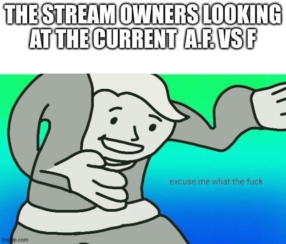 What has happen here | THE STREAM OWNERS LOOKING AT THE CURRENT  A.F. VS F | image tagged in excuse me what the fuck | made w/ Imgflip meme maker