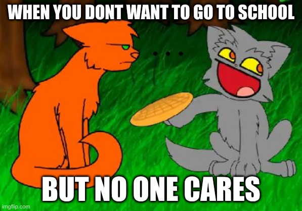 Firestar memes | WHEN YOU DONT WANT TO GO TO SCHOOL; BUT NO ONE CARES | image tagged in firestar doesn't like waffles | made w/ Imgflip meme maker