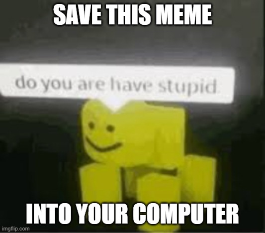 do you are have stupid | SAVE THIS MEME; INTO YOUR COMPUTER | image tagged in do you are have stupid | made w/ Imgflip meme maker