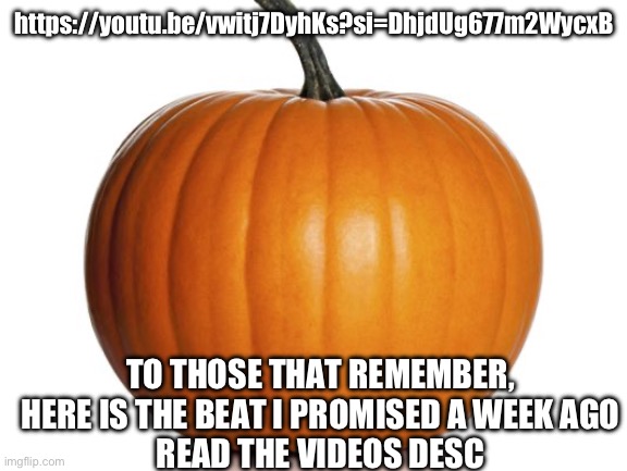 Enjoy | https://youtu.be/vwitj7DyhKs?si=DhjdUg677m2WycxB; TO THOSE THAT REMEMBER, HERE IS THE BEAT I PROMISED A WEEK AGO
READ THE VIDEOS DESC | image tagged in pumpkin | made w/ Imgflip meme maker