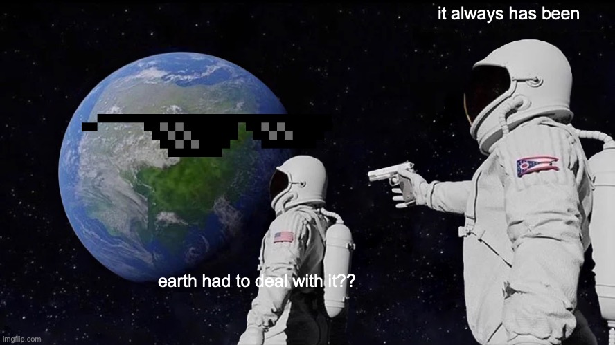 earth has to deal with it | it always has been; earth had to deal with it?? | image tagged in memes,always has been | made w/ Imgflip meme maker
