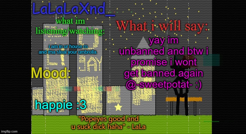 yayyyyyyyyyyyyyyyyyyyyyyyyyyy | yay im unbanned and btw i promise i wont get banned again @-sweetpotat- :); i am in ur house rn and ima steal your umbrella. happie :3 | image tagged in extra updated lala temp | made w/ Imgflip meme maker