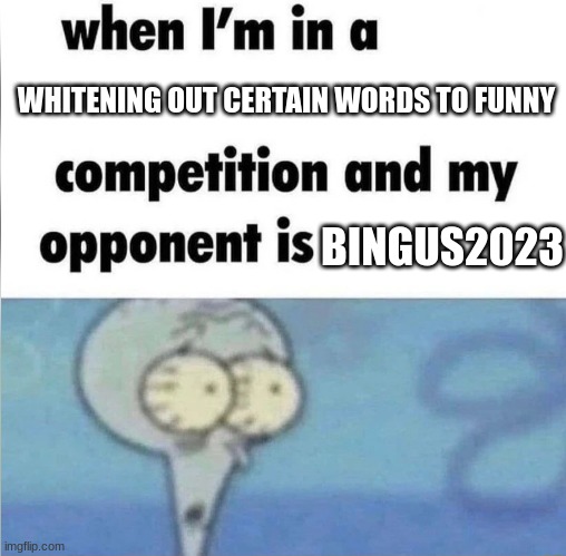 I bet I do. | WHITENING OUT CERTAIN WORDS TO FUNNY; BINGUS2023 | image tagged in whe i'm in a competition and my opponent is | made w/ Imgflip meme maker