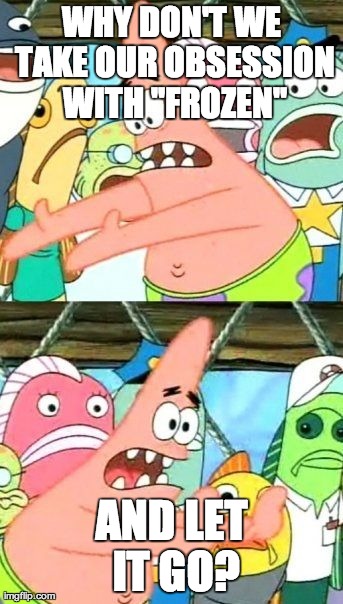 Put It Somewhere Else Patrick | WHY DON'T WE TAKE OUR OBSESSION WITH "FROZEN" AND LET IT GO? | image tagged in memes,put it somewhere else patrick | made w/ Imgflip meme maker