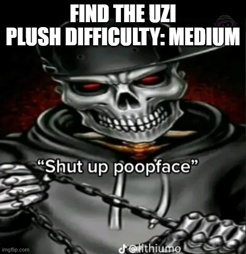 Shut up poopface | FIND THE UZI PLUSH DIFFICULTY: MEDIUM | image tagged in shut up poopface | made w/ Imgflip meme maker