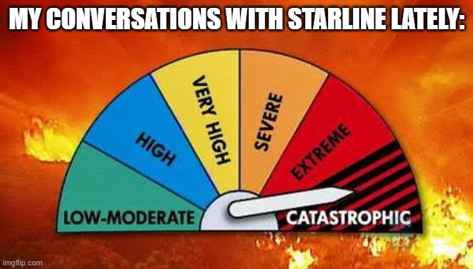 Catastrophic Fire | MY CONVERSATIONS WITH STARLINE LATELY: | image tagged in catastrophic fire | made w/ Imgflip meme maker
