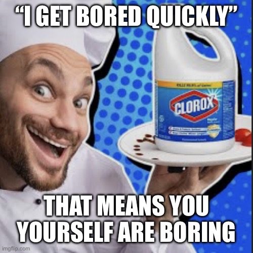 Chef serving clorox | “I GET BORED QUICKLY”; THAT MEANS YOU YOURSELF ARE BORING | image tagged in chef serving clorox | made w/ Imgflip meme maker