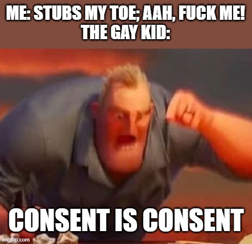 this happened... | ME: STUBS MY TOE; AAH, FUCK ME!
THE GAY KID:; CONSENT IS CONSENT | image tagged in mr incredible mad,uh oh,hold up,ha gay | made w/ Imgflip meme maker