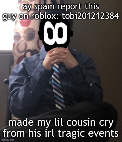 my lil cousin's like 8 (he's not a skibidi toilet kid) | ay spam report this guy on roblox: tobi201212384; made my lil cousin cry from his irl tragic events | image tagged in delted but he's badass | made w/ Imgflip meme maker