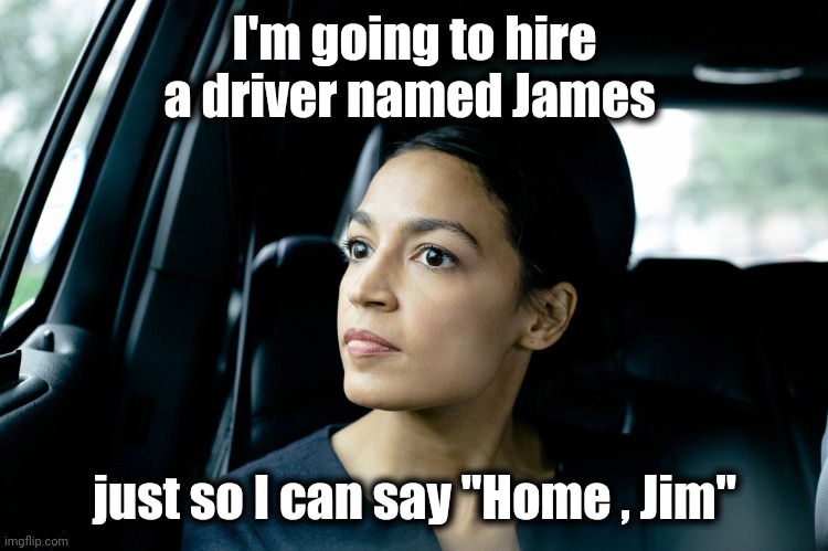 Alexandria Ocasio-Cortez | I'm going to hire a driver named James just so I can say "Home , Jim" | image tagged in alexandria ocasio-cortez | made w/ Imgflip meme maker