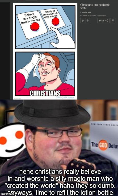 the screenshot is from the atheist stream | hehe christians really believe in and worship a silly magic man who "created the world" haha they so dumb. anyways, time to refill the lotion bottle | image tagged in fedora obese reddit glasses fingerless gloves atheist neckbeard | made w/ Imgflip meme maker