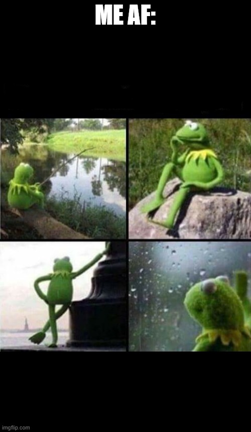 Kermit thinking collage | ME AF: | image tagged in kermit thinking collage | made w/ Imgflip meme maker