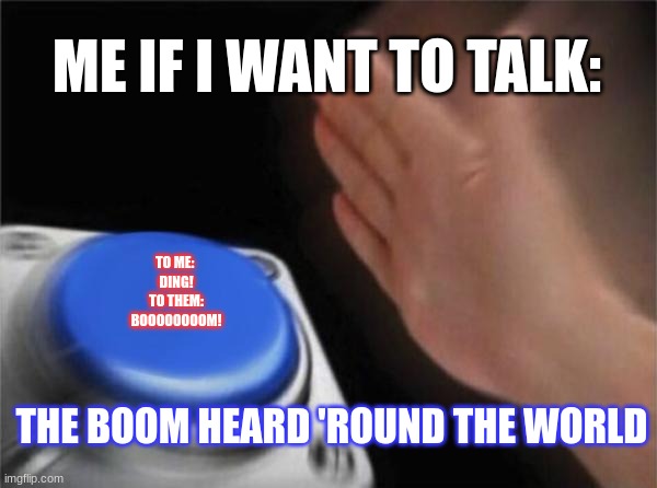 the boom heard around the world | ME IF I WANT TO TALK:; TO ME: 
DING!
TO THEM:
BOOOOOOOOM! THE BOOM HEARD 'ROUND THE WORLD | image tagged in memes,blank nut button | made w/ Imgflip meme maker