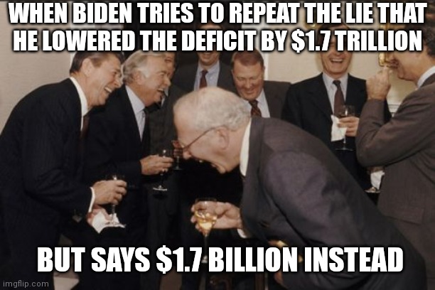 He got his lie wrong | WHEN BIDEN TRIES TO REPEAT THE LIE THAT
HE LOWERED THE DEFICIT BY $1.7 TRILLION; BUT SAYS $1.7 BILLION INSTEAD | image tagged in memes,laughing men in suits,democrats,biden,liberals | made w/ Imgflip meme maker