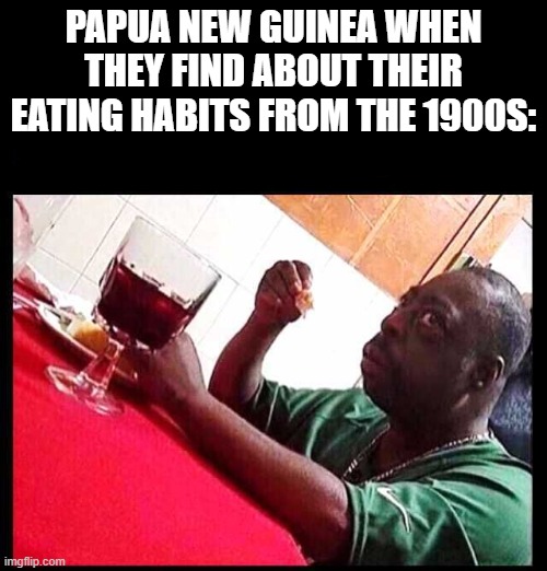 google it... | PAPUA NEW GUINEA WHEN THEY FIND ABOUT THEIR EATING HABITS FROM THE 1900S: | image tagged in black man eating,countries | made w/ Imgflip meme maker