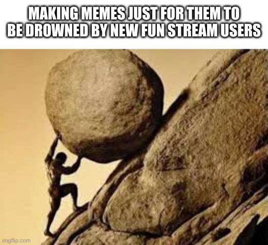 one must imagine thedbdspooker42 happy. | MAKING MEMES JUST FOR THEM TO BE DROWNED BY NEW FUN STREAM USERS | image tagged in sisyphus | made w/ Imgflip meme maker