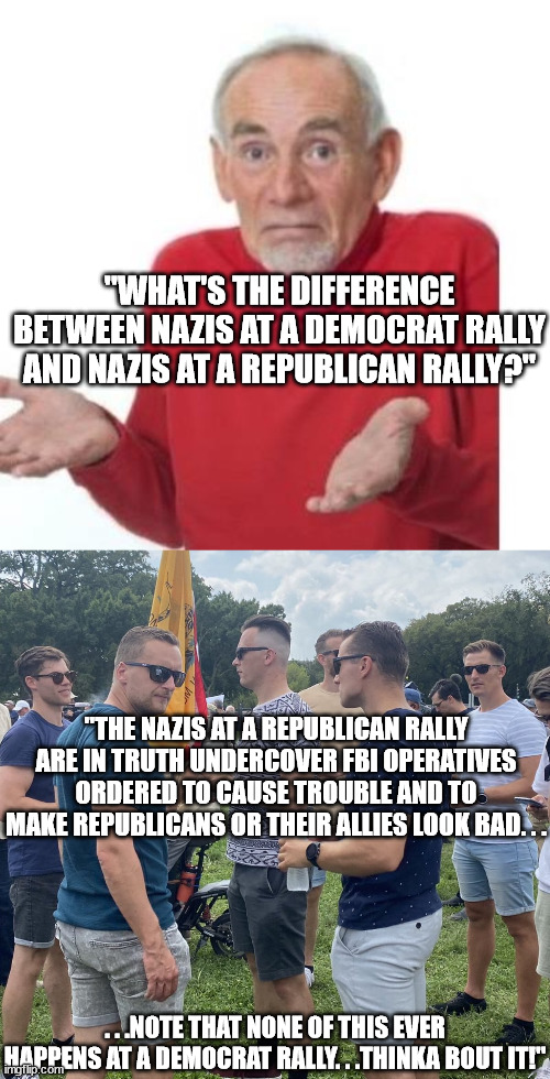 Never hear about undercover FBI trying to stir up trouble at a Democrat rally. | "WHAT'S THE DIFFERENCE BETWEEN NAZIS AT A DEMOCRAT RALLY AND NAZIS AT A REPUBLICAN RALLY?"; "THE NAZIS AT A REPUBLICAN RALLY ARE IN TRUTH UNDERCOVER FBI OPERATIVES ORDERED TO CAUSE TROUBLE AND TO MAKE REPUBLICANS OR THEIR ALLIES LOOK BAD. . . . . .NOTE THAT NONE OF THIS EVER HAPPENS AT A DEMOCRAT RALLY. . .THINKA BOUT IT!" | image tagged in i guess ill die,fbi undercover,liberal vs conservative,nazi | made w/ Imgflip meme maker