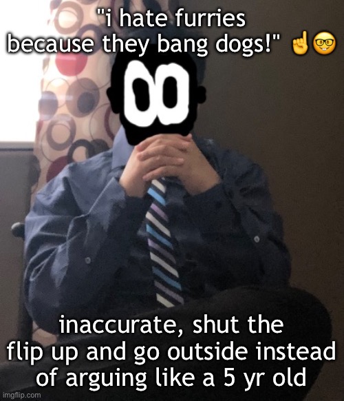 delted but he's badass | "i hate furries because they bang dogs!" ☝️🤓; inaccurate, shut the flip up and go outside instead of arguing like a 5 yr old | image tagged in delted but he's badass | made w/ Imgflip meme maker
