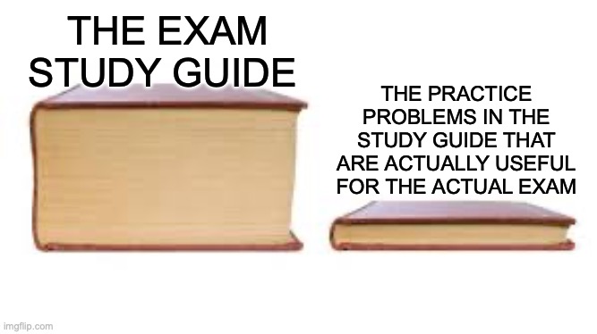 college exam study guides in a nutshell... | THE PRACTICE PROBLEMS IN THE STUDY GUIDE THAT ARE ACTUALLY USEFUL FOR THE ACTUAL EXAM; THE EXAM STUDY GUIDE | image tagged in big book small book,college,college life,relatable,exams,why | made w/ Imgflip meme maker