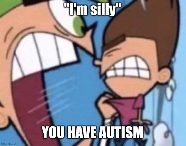 Cosmo yelling at timmy | "I'm silly"; YOU HAVE AUTISM | image tagged in cosmo yelling at timmy | made w/ Imgflip meme maker