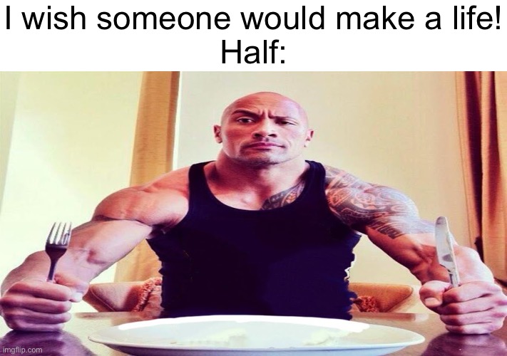 Dwayne the rock eating | I wish someone would make a life!
Half: | image tagged in dwayne the rock eating | made w/ Imgflip meme maker