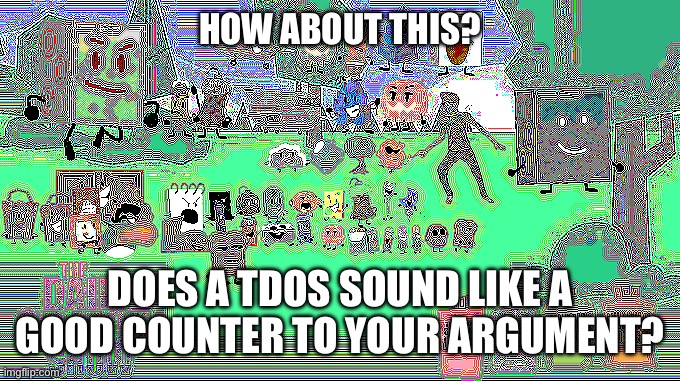 HOW ABOUT THIS? DOES A TDOS SOUND LIKE A GOOD COUNTER TO YOUR ARGUMENT? | made w/ Imgflip meme maker