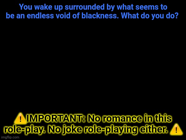 You wake up surrounded by what seems to be an endless void of blackness. What do you do? ⚠️IMPORTANT: No romance in this role-play. No joke role-playing either. ⚠️ | made w/ Imgflip meme maker