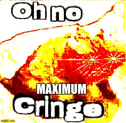 OH NO SUPER CRINGE!!!!!!!!!!!!!!!!!! | MAXIMUM | image tagged in oh no super cringe | made w/ Imgflip meme maker