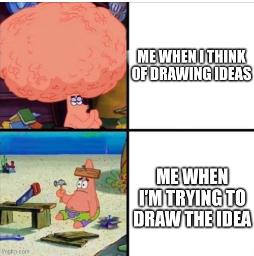 My life | ME WHEN I THINK OF DRAWING IDEAS; ME WHEN I'M TRYING TO DRAW THE IDEA | image tagged in smart and dumb patrick | made w/ Imgflip meme maker