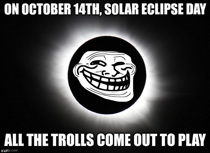 I swear, the trolls went crazy on this one specific day | ON OCTOBER 14TH, SOLAR ECLIPSE DAY; ALL THE TROLLS COME OUT TO PLAY | image tagged in solar eclipse,troll,memes,troll face,meme | made w/ Imgflip meme maker