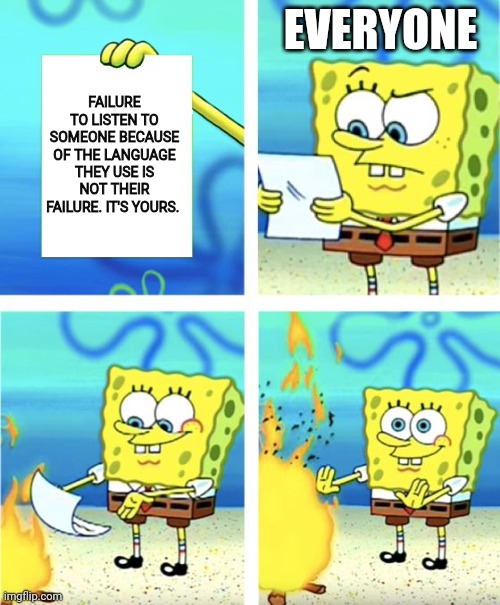 I hope customer service reps who fail to give good service to angry customers get fired. | EVERYONE; FAILURE TO LISTEN TO SOMEONE BECAUSE OF THE LANGUAGE THEY USE IS NOT THEIR FAILURE. IT'S YOURS. | image tagged in spongebob burning paper | made w/ Imgflip meme maker