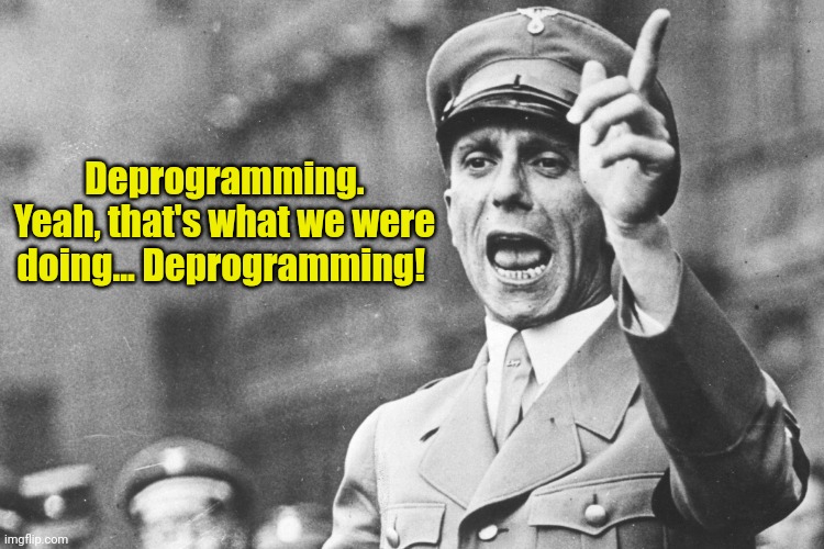 Josef Göebbels | Deprogramming. Yeah, that's what we were doing... Deprogramming! | image tagged in josef g ebbels | made w/ Imgflip meme maker