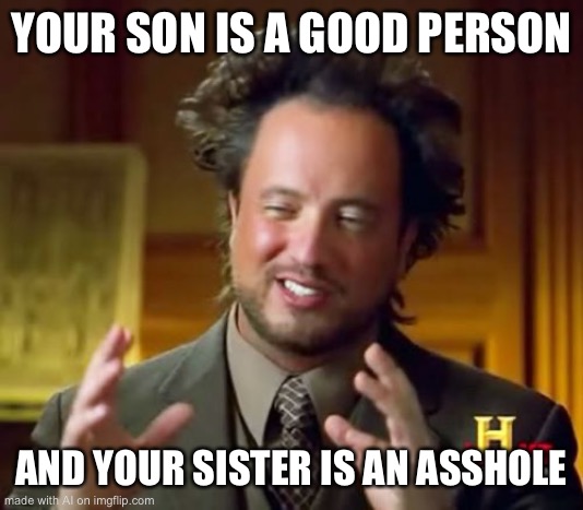 Idk what to call this | YOUR SON IS A GOOD PERSON; AND YOUR SISTER IS AN ASSHOLE | image tagged in memes,ancient aliens | made w/ Imgflip meme maker