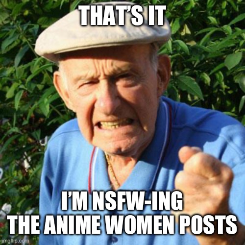 angry old man | THAT’S IT; I’M NSFW-ING THE ANIME WOMEN POSTS | image tagged in angry old man | made w/ Imgflip meme maker