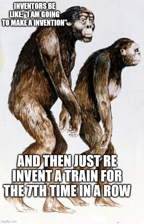 inventors be like | INVENTORS BE LIKE: "I AM GOING TO MAKE A INVENTION"; AND THEN JUST RE INVENT A TRAIN FOR THE 7TH TIME IN A ROW | image tagged in invention | made w/ Imgflip meme maker
