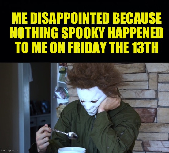 The only scary thing that day was looking at myself in the mirror | ME DISAPPOINTED BECAUSE NOTHING SPOOKY HAPPENED TO ME ON FRIDAY THE 13TH | image tagged in black background,fresh memes,funny,memes | made w/ Imgflip meme maker