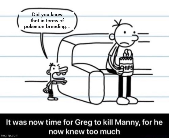 Don’t say it | Did you know that in terms of pokemon breeding… | image tagged in it was now time for greg to kill manny for he now knew too much | made w/ Imgflip meme maker