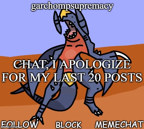garchompsupremacy announcement template | CHAT, I APOLOGIZE FOR MY LAST 20 POSTS | image tagged in garchompsupremacy announcement template | made w/ Imgflip meme maker
