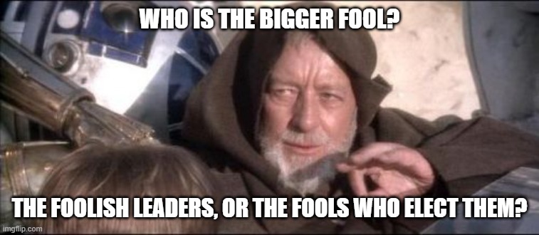 These Aren't The Droids You Were Looking For Meme | WHO IS THE BIGGER FOOL? THE FOOLISH LEADERS, OR THE FOOLS WHO ELECT THEM? | image tagged in memes,these aren't the droids you were looking for | made w/ Imgflip meme maker