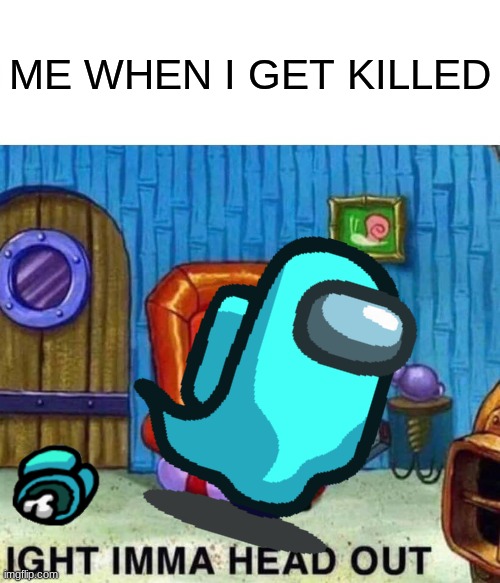 We've all done this at least once right? | ME WHEN I GET KILLED | image tagged in memes,spongebob ight imma head out,among us,imposter | made w/ Imgflip meme maker