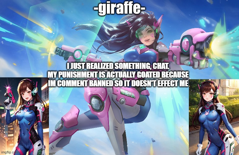 I JUST REALIZED SOMETHING, CHAT. MY PUNISHMENT IS ACTUALLY GOATED BECAUSE IM COMMENT BANNED SO IT DOESN'T EFFECT ME | image tagged in d va template | made w/ Imgflip meme maker