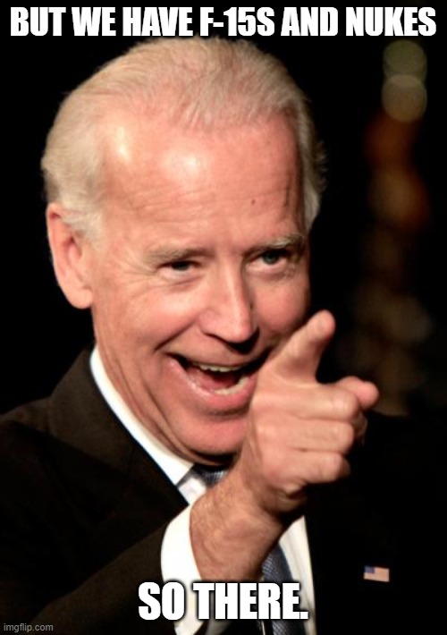 Smilin Biden Meme | BUT WE HAVE F-15S AND NUKES SO THERE. | image tagged in memes,smilin biden | made w/ Imgflip meme maker