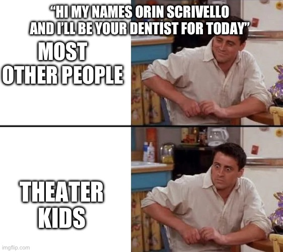 This is for all the dentists named Orin Scrivello who lost their careers due to LSOH | “HI MY NAMES ORIN SCRIVELLO AND I’LL BE YOUR DENTIST FOR TODAY”; MOST OTHER PEOPLE; THEATER KIDS | image tagged in surprised joey,little shop of horrors,dentist,scumbag dentist | made w/ Imgflip meme maker