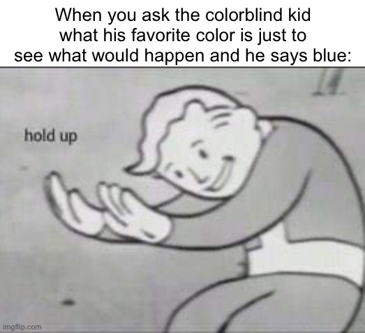 Hold up | When you ask the colorblind kid what his favorite color is just to see what would happen and he says blue: | image tagged in fallout hold up,color,blind,kids | made w/ Imgflip meme maker