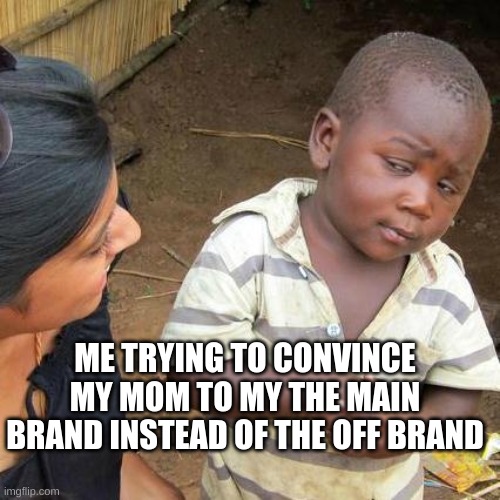 Third World Skeptical Kid Meme | ME TRYING TO CONVINCE MY MOM TO MY THE MAIN BRAND INSTEAD OF THE OFF BRAND | image tagged in memes,third world skeptical kid | made w/ Imgflip meme maker